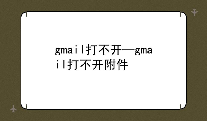 gmail打不开—gmail打不开附件