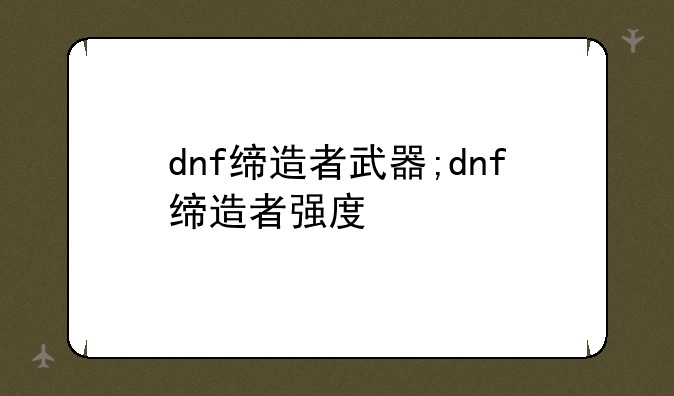dnf缔造者武器;dnf缔造者强度