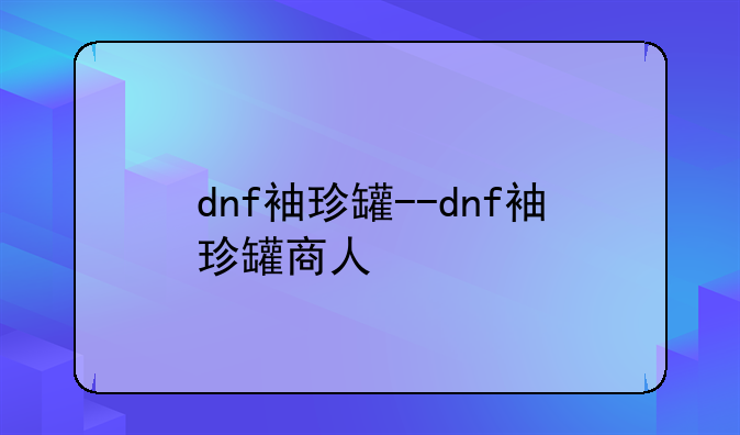 dnf袖珍罐--dnf袖珍罐商人