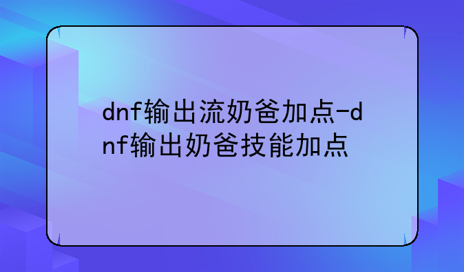 dnf输出流奶爸加点-dnf输出奶爸技能加点