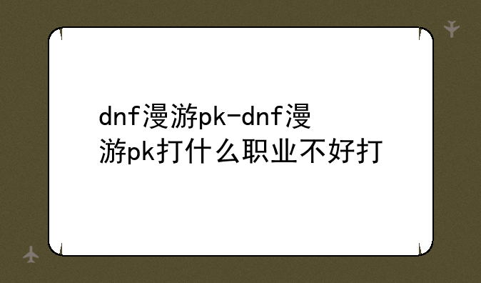 dnf漫游pk-dnf漫游pk打什么职业不好打