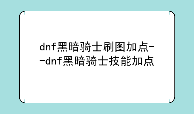 dnf黑暗骑士刷图加点--dnf黑暗骑士技能加点