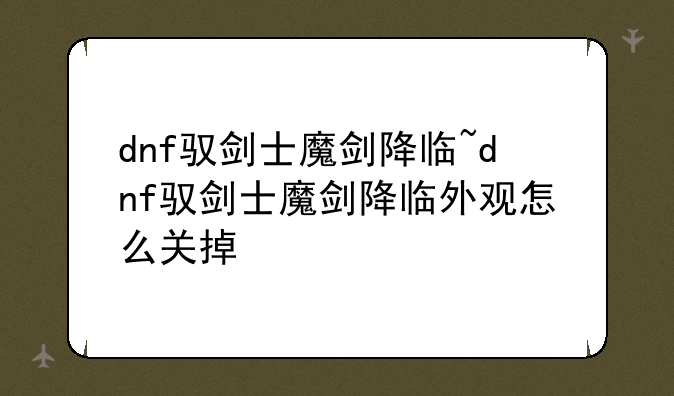 dnf驭剑士魔剑降临~dnf驭剑士魔剑降临外观怎么关掉