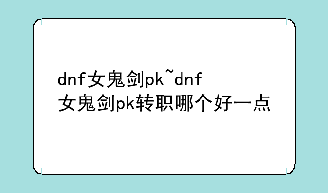 dnf女鬼剑pk~dnf女鬼剑pk转职哪个好一点