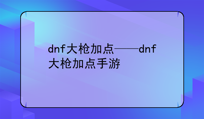 dnf大枪加点——dnf大枪加点手游