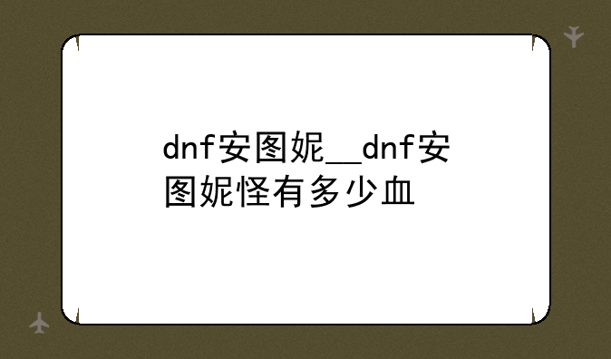 dnf安图妮__dnf安图妮怪有多少血