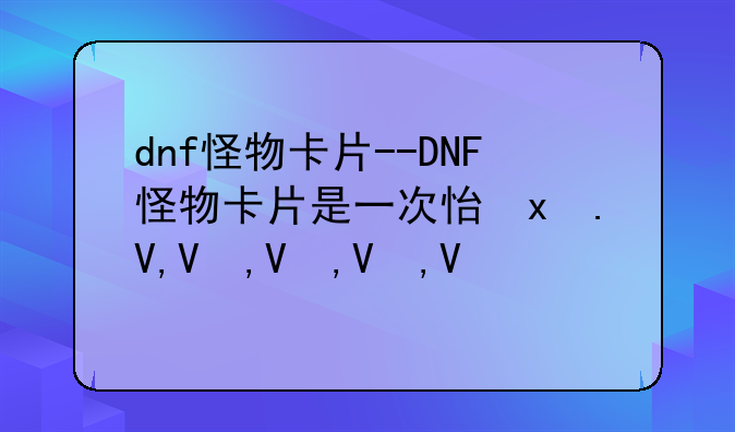 dnf怪物卡片--DNF怪物卡片是一次性的吗