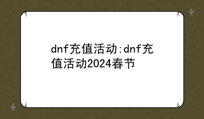 dnf充值活动:dnf充值活动2024春节