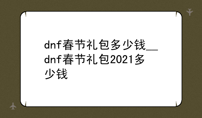 dnf春节礼包多少钱__dnf春节礼包2021多少钱