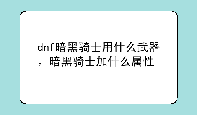 dnf暗黑骑士用什么武器，暗黑骑士加什么属性