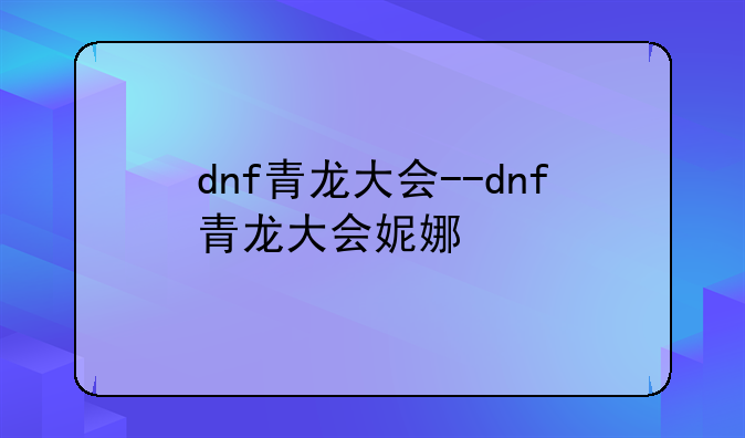 dnf青龙大会--dnf青龙大会妮娜