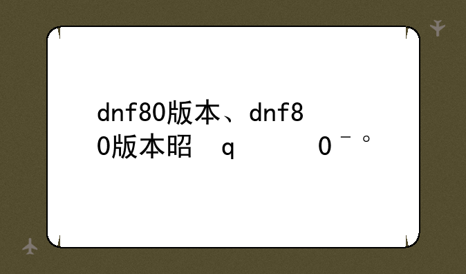 dnf80版本、dnf80版本是哪一年