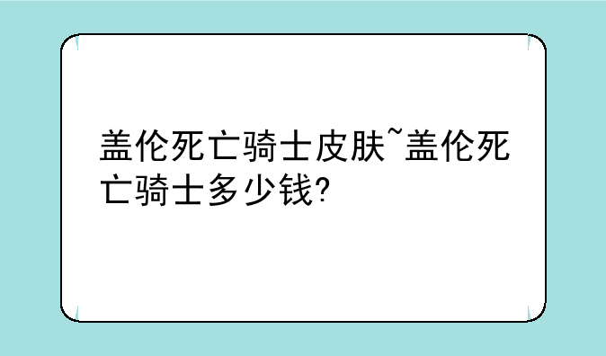 盖伦死亡骑士皮肤~盖伦死亡骑士多少钱?