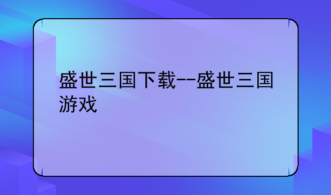 盛世三国下载--盛世三国游戏