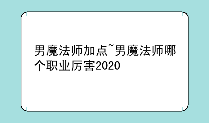 男魔法师加点~男魔法师哪个职业厉害2020