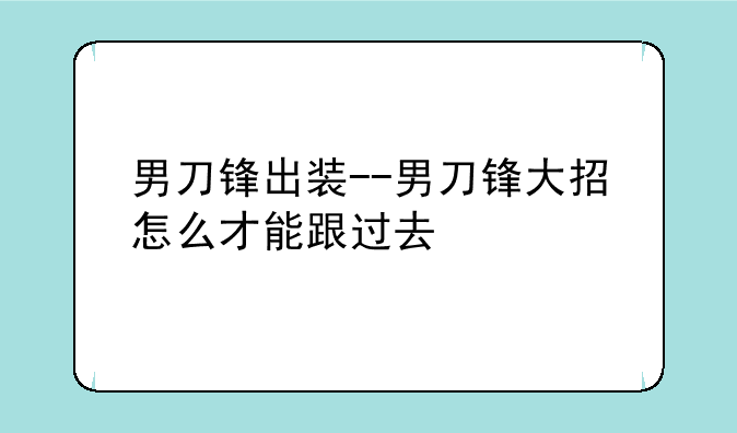 男刀锋出装--男刀锋大招怎么才能跟过去