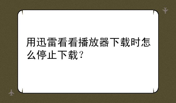 用迅雷看看播放器下载时怎么停止下载？