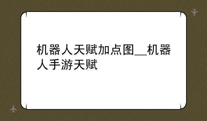 机器人天赋加点图__机器人手游天赋