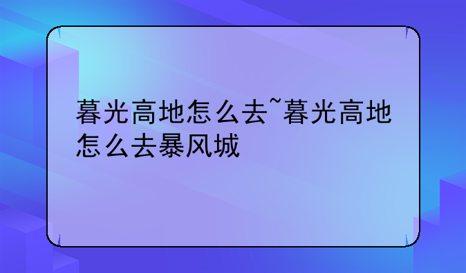 暮光高地怎么去~暮光高地怎么去暴风城