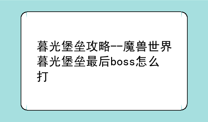 暮光堡垒攻略--魔兽世界暮光堡垒最后boss怎么打