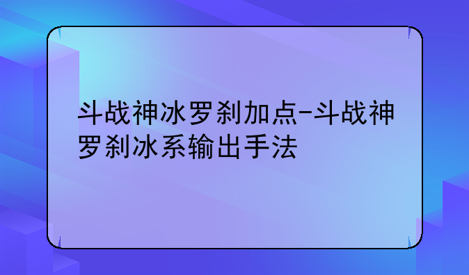 斗战神冰罗刹加点-斗战神罗刹冰系输出手法