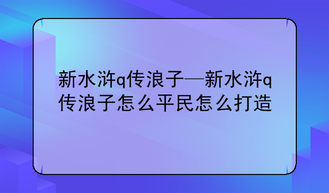 新水浒q传浪子—新水浒q传浪子怎么平民怎么打造