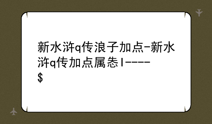 新水浒q传浪子加点-新水浒q传加点属性表