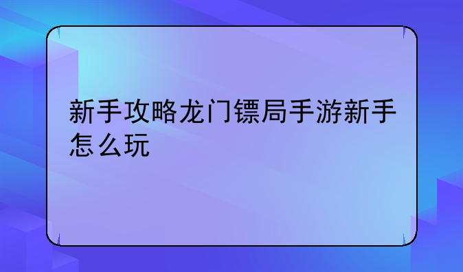 新手攻略龙门镖局手游新手怎么玩