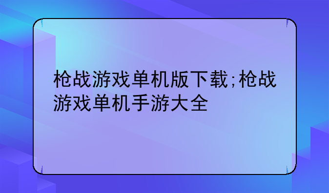 枪战游戏单机版下载;枪战游戏单机手游大全