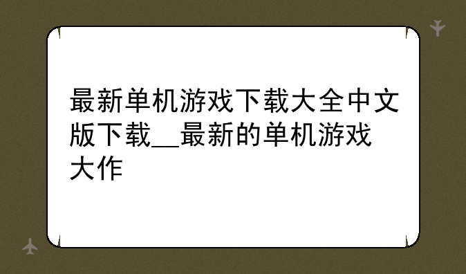 最新单机游戏下载大全中文版下载__最新的单机游戏大作