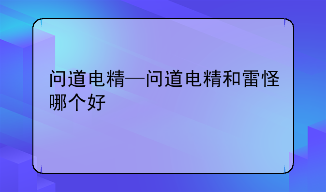 问道电精—问道电精和雷怪哪个好