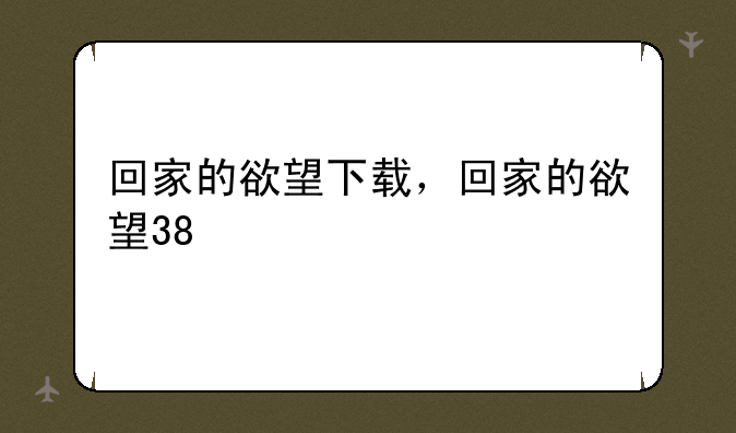 回家的欲望下载，回家的欲望38