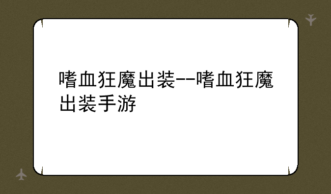 嗜血狂魔出装--嗜血狂魔出装手游