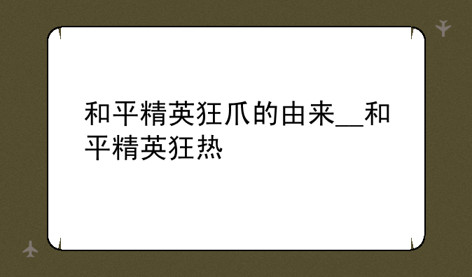 和平精英狂爪的由来__和平精英狂热