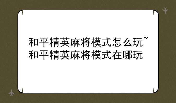 和平精英麻将模式怎么玩~和平精英麻将模式在哪玩