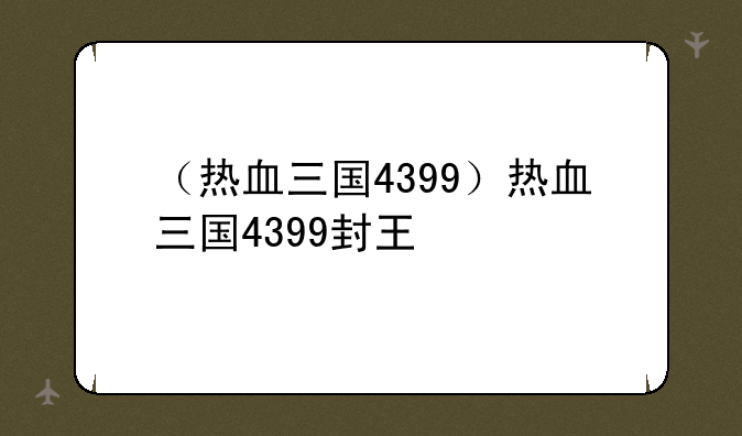 （热血三国4399）热血三国4399封王