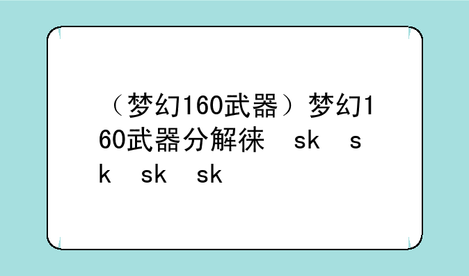 （梦幻160武器）梦幻160武器分解得什么
