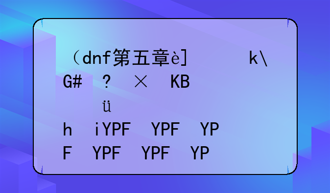（dnf第五章进化之光）dnf第五章进化之光怎么打