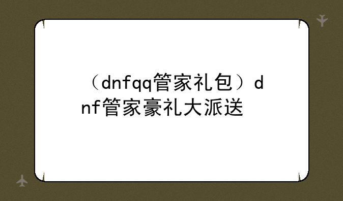 （dnfqq管家礼包）dnf管家豪礼大派送