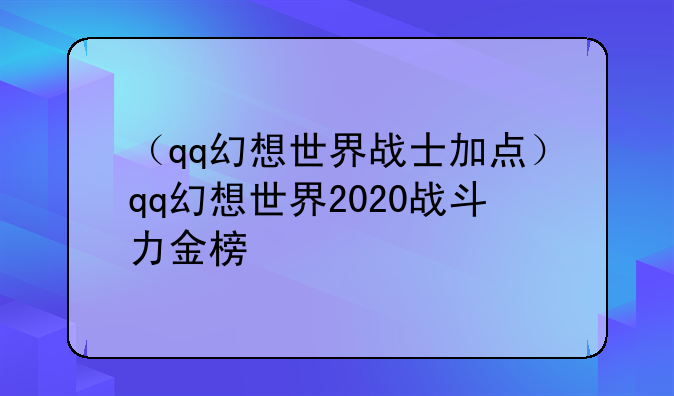 （qq幻想世界战士加点）qq幻想世界2020战斗力金榜