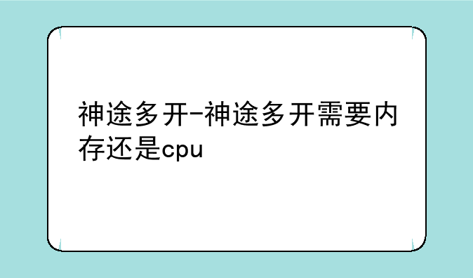 神途多开-神途多开需要内存还是cpu