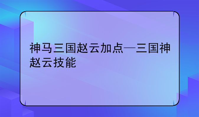 神马三国赵云加点—三国神赵云技能