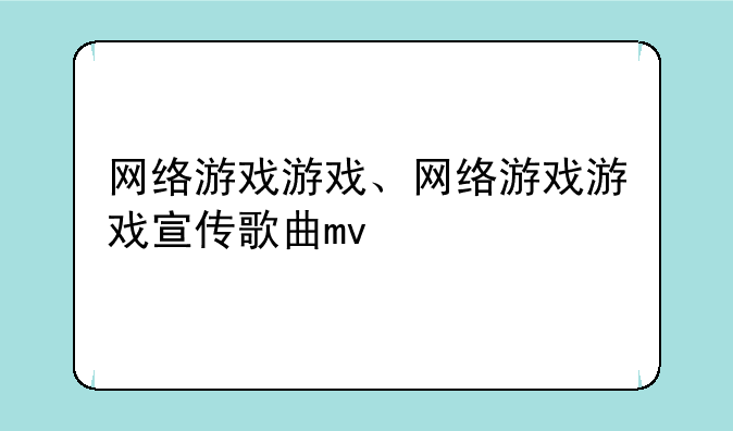 网络游戏游戏、网络游戏游戏宣传歌曲mv