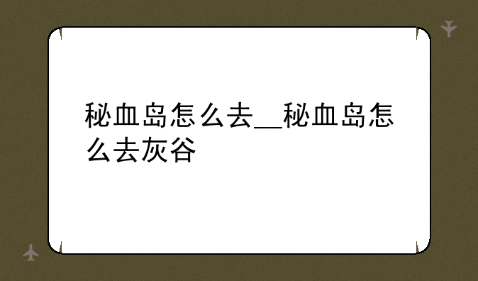 秘血岛怎么去__秘血岛怎么去灰谷