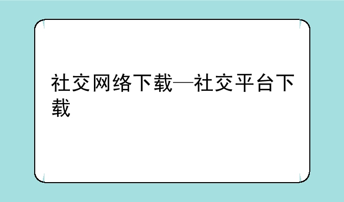 社交网络下载—社交平台下载