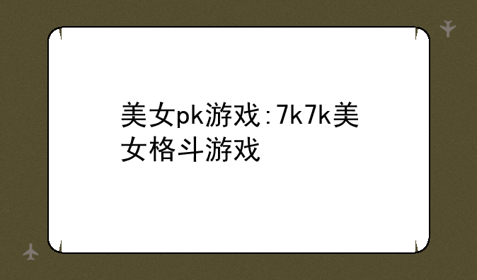 美女pk游戏:7k7k美女格斗游戏