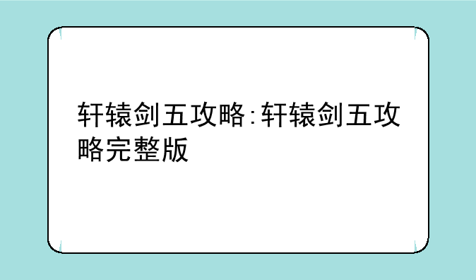 轩辕剑五攻略:轩辕剑五攻略完整版