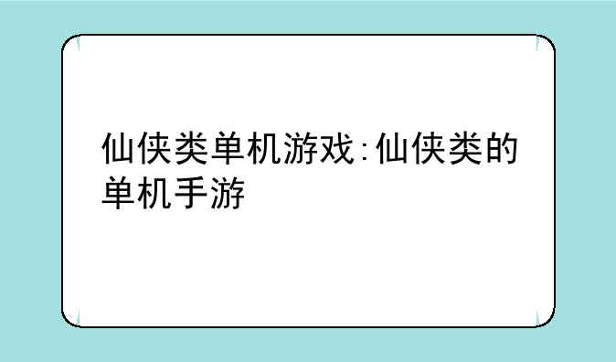 仙侠类单机游戏:仙侠类的单机手游