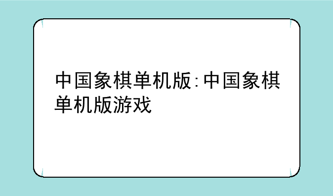 中国象棋单机版:中国象棋单机版游戏