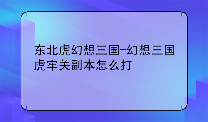 东北虎幻想三国-幻想三国虎牢关副本怎么打